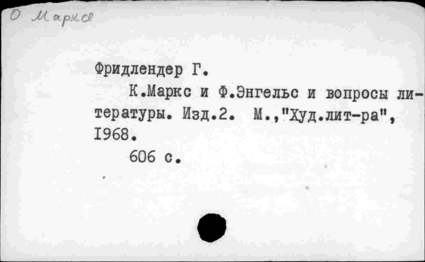 ﻿Фридлендер Г.
К.Маркс и Ф.Энгельс и вопросы ли тературы. Изд.2. М.,”Худ.лит-ра”, 1968.
606 с.